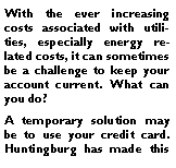 Text Box: With the ever increasing costs associated with utilities, especially energy related costs, it can sometimes be a challenge to keep your account current. What can you do?A temporary solution may be to use your credit card. Huntingburg has made this 
